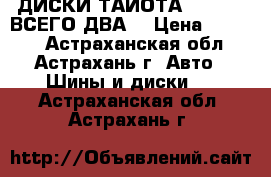 ДИСКИ ТАЙОТА 5.100.14 ВСЕГО ДВА  › Цена ­ 2 000 - Астраханская обл., Астрахань г. Авто » Шины и диски   . Астраханская обл.,Астрахань г.